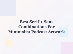 Best Serif and Sans Pairings for Minimalist Podcast Art